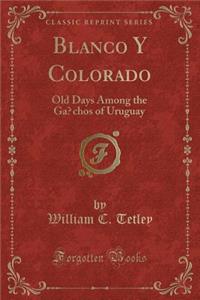 Blanco Y Colorado: Old Days Among the Gaũchos of Uruguay (Classic Reprint)