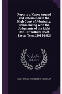Reports of Cases Argued and Determined in the High Court of Admiralty; Commencing with the Judgments of the Right Hon. Sir William Scott, Easter Term 1808 [-1812]