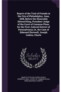 Report of the Trial of Friends in the City of Philadelphia, June, 1828, Before the Honorable Edward King, President Judge of the Court of Common Pleas, for the First Judicial District of Pennsylvania; Or, the Case of Edmund Shotwell, Joseph Lukins,