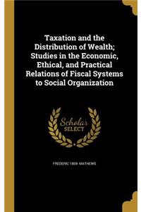 Taxation and the Distribution of Wealth; Studies in the Economic, Ethical, and Practical Relations of Fiscal Systems to Social Organization
