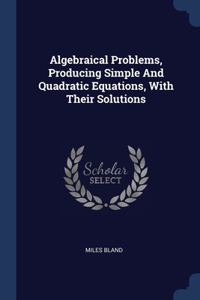 Algebraical Problems, Producing Simple And Quadratic Equations, With Their Solutions