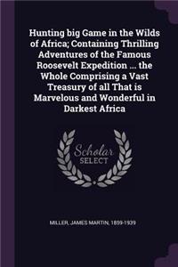 Hunting big Game in the Wilds of Africa; Containing Thrilling Adventures of the Famous Roosevelt Expedition ... the Whole Comprising a Vast Treasury of all That is Marvelous and Wonderful in Darkest Africa
