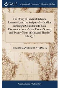 The Decay of Practical Religion Lamented, and the Scripture Method for Reviving It Consider'd in Four Discourses Preach'd the Twenty Second and Twenty Ninth of May, and Third of July, 1737