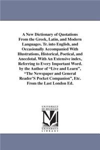 A New Dictionary of Quotations From the Greek, Latin, and Modern Languages. Tr. into English, and Occasionally Accompanied With Illustrations, Historical, Poetical, and Anecdotal. With An Extensive index, Referring to Every Important Word. by the A