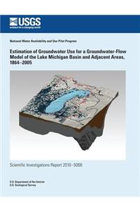 Estimation of Groundwater Use for a Groundwater-Flow Model of the Lake Michigan Basin and Adjacent Areas, 1864?2005