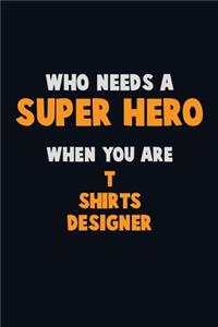 Who Need A SUPER HERO, When You Are T shirts designer