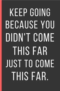 Keep Going Because You Didn't Come This Far Just To Come This Far