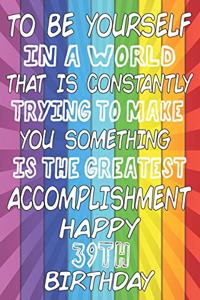 To Be Yourself In a World That is Constantly Trying to Make You Something Your Else is the Greatest Accomplishment Happy 39th Birthday
