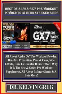 Best of Alpha Gx7 Pre Workout Powder 2018 Ultimate User Guide: All about Alpha Gx7 Pre Workout Powder: Benefits, Precaution, Pros & Cons, Side Effects, How to Counter It Side Effect, Why It Is the Best & Safest Pre Workout Supplement, All about Its