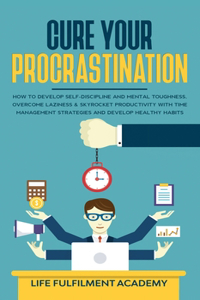 Cure Your Procrastination: How To Develop Self-Discipline And Mental Toughness, Overcome Laziness & Skyrocket Productivity With Time Management Strategies And Develop Healthy 