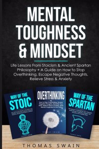 Mental Toughness & Mindset: Life Lessons From Stoicism & Ancient Spartan Philosophy + A Guide on How to Stop Overthinking, Escape Negative Thoughts, Relieve ... Discipline, Suc