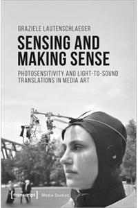 Sensing and Making Sense – Photosensitivity and Light–to–Sound Translations in Media Art: Photosensitivity and Light-To-Sound Translations in Media Art