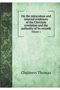 On the Miraculous and Internal Evidences of the Christain Revelation and the Authority of Its Records Volume 1