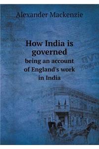 How India Is Governed Being an Account of England's Work in India