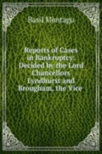 Reports of Cases in Bankruptcy: Decided by the Lord Chancellors Lyndhurst and Brougham, the Vice .
