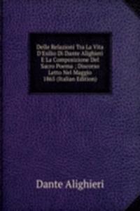 Delle Relazioni Tra La Vita D'Esilio Di Dante Alighieri E La Composizione Del Sacro Poema ; Discorso Letto Nel Maggio 1865 (Italian Edition)