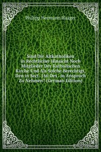 Sind Die Altkatholiken in Rechtlicher Hinsicht Noch Mitglieder Der Katholischen Kirche Und Als Solche Berechtigt, Den in Sect. 166 Des . in Anspruch Zu Nehmen? (German Edition)