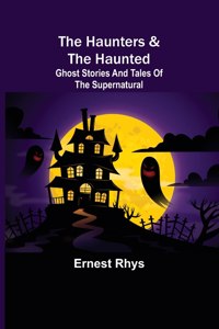 Haunters & The Haunted; Ghost Stories And Tales Of The Supernatural