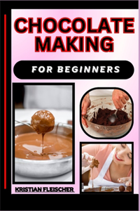 Chocolate Making for Beginners: The Complete Practice Guide On Easy Illustrated Procedures, Techniques, Skills And Knowledge On How To make Chocolate From Scratch