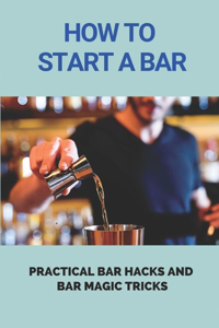 How To Start A Bar: Practical Bar Hacks And Bar Magic Tricks: Success Bar Guide For Beginners