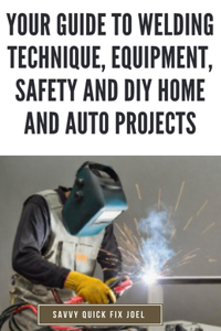 Your Guide to Welding Technique, Equipment, Safety and DIY Home and Auto Projects