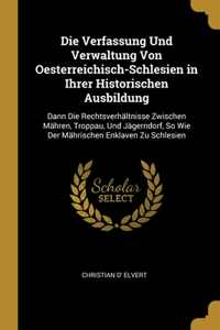 Die Verfassung Und Verwaltung Von Oesterreichisch-Schlesien in Ihrer Historischen Ausbildung
