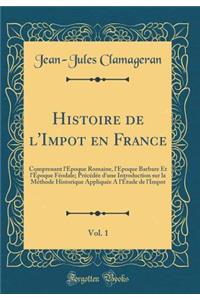 Histoire de l'Impot En France, Vol. 1: Comprenant l'ï¿½poque Romaine, l'ï¿½poque Barbare Et l'ï¿½poque Fï¿½odale; Prï¿½cï¿½dï¿½e d'Une Introduction Sur La Mï¿½thode Historique Appliquï¿½e a l'ï¿½tude de l'Impot (Classic Reprint)