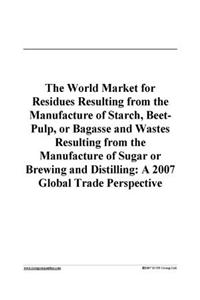The World Market for Residues Resulting from the Manufacture of Starch, Beet-Pulp, or Bagasse and Wastes Resulting from the Manufacture of Sugar or Brewing and Distilling
