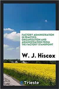 Factory Administration in Practice; Organization and Administration from the Factory Standpoint