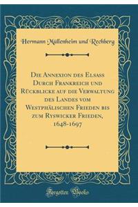 Die Annexion Des Elsass Durch Frankreich Und Rï¿½ckblicke Auf Die Verwaltung Des Landes Vom Westphï¿½lischen Frieden Bis Zum Ryswicker Frieden, 1648-1697 (Classic Reprint)