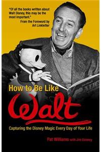 How to Be Like Walt: Capturing the Disney Magic Every Day of Your Life
