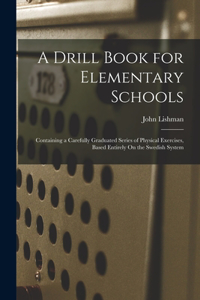 Drill Book for Elementary Schools: Containing a Carefully Graduated Series of Physical Exercises, Based Entirely On the Swedish System