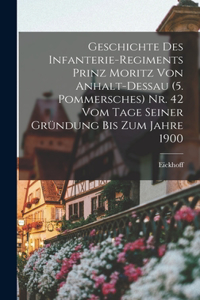 Geschichte Des Infanterie-Regiments Prinz Moritz Von Anhalt-Dessau (5. Pommersches) Nr. 42 Vom Tage Seiner Gründung Bis Zum Jahre 1900