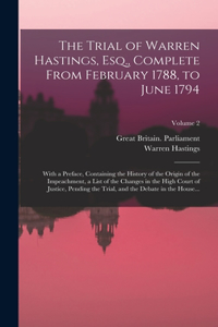 The Trial of Warren Hastings, Esq., Complete From February 1788, to June 1794; With a Preface, Containing the History of the Origin of the Impeachment, a List of the Changes in the High Court of Justice, Pending the Trial, and the Debate in the Hou