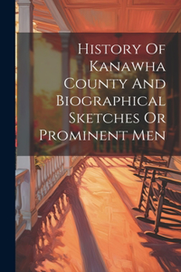 History Of Kanawha County And Biographical Sketches Or Prominent Men
