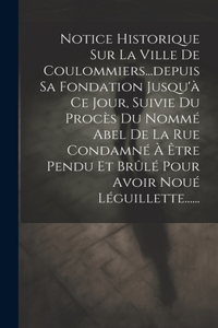 Notice Historique Sur La Ville De Coulommiers...depuis Sa Fondation Jusqu'à Ce Jour, Suivie Du Procès Du Nommé Abel De La Rue Condamné À Être Pendu Et Brûlé Pour Avoir Noué Léguillette......