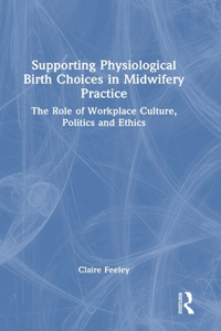 Supporting Physiological Birth Choices in Midwifery Practice: The Role of Workplace Culture, Politics and Ethics