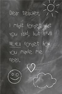 Dear Teacher, I Might Forget What You Said, But I Will Never Forget How You Made Me Feel