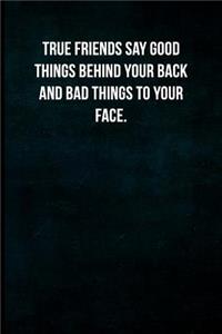 True friends say good things behind your back and bad things to your face.