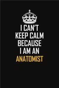 I Can't Keep Calm Because I Am An Anatomist