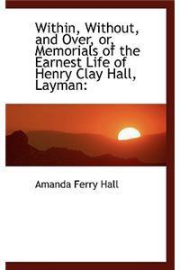 Within, Without, and Over, Or, Memorials of the Earnest Life of Henry Clay Hall, Layman