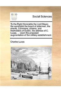 To the Right Honorable the Lord Mayor, the Worshipful the Board of Aldermen, the Sherifs, Commons, Citizens, and Freeholders of Dublin, the Address of C. Lucas, ... Upon the Proposed Augmentation of the Military Establishment.