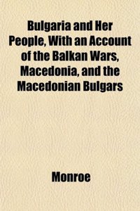 Bulgaria and Her People, with an Account of the Balkan Wars, Macedonia, and the Macedonian Bulgars