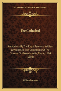 The Cathedral: An Address By The Right Reverend William Lawrence, To The Convention Of The Diocese Of Massachusetts, May 4, 1904 (1904)