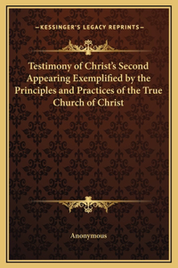 Testimony of Christ's Second Appearing Exemplified by the Principles and Practices of the True Church of Christ