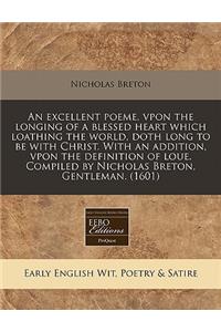 An Excellent Poeme, Vpon the Longing of a Blessed Heart Which Loathing the World, Doth Long to Be with Christ. with an Addition, Vpon the Definition of Loue. Compiled by Nicholas Breton, Gentleman. (1601)