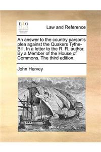 An answer to the country parson's plea against the Quakers Tythe-Bill. In a letter to the R. R. author. By a Member of the House of Commons. The third edition.