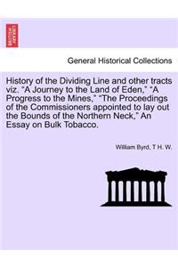 History of the Dividing Line and Other Tracts Viz. a Journey to the Land of Eden, a Progress to the Mines, the Proceedings of the Commissioners Appointed to Lay Out the Bounds of the Northern Neck, an Essay on Bulk Tobacco.