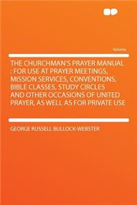 The Churchman's Prayer Manual: For Use at Prayer Meetings, Mission Services, Conventions, Bible Classes, Study Circles and Other Occasions of United Prayer, as Well as for Private Use