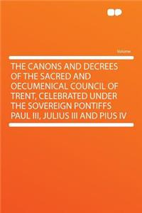 The Canons and Decrees of the Sacred and Oecumenical Council of Trent, Celebrated Under the Sovereign Pontiffs Paul III, Julius III and Pius IV